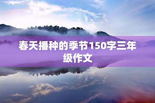 春天播种的季节150字三年级作文 春天播种的季节150字三年级作文