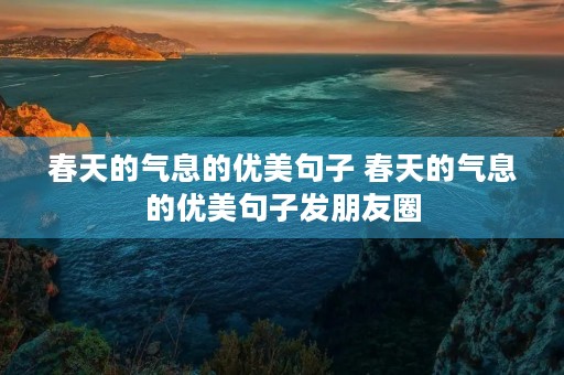 春天的气息的优美句子 春天的气息的优美句子发朋友圈 春天的气息的优美句子 春天的气息的优美句子发朋友圈