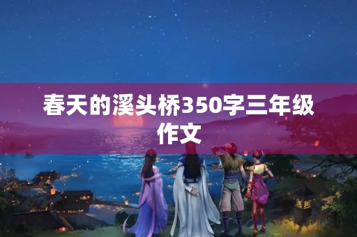 春天的溪头桥350字三年级作文 春天的溪头桥350字三年级作文