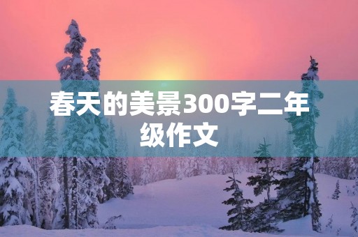 春天的美景300字二年级作文 春天的美景300字二年级作文