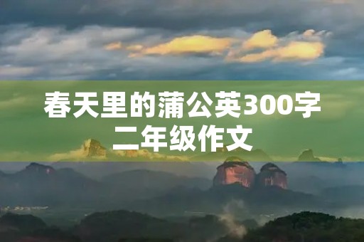 春天里的蒲公英300字二年级作文 春天里的蒲公英300字二年级作文