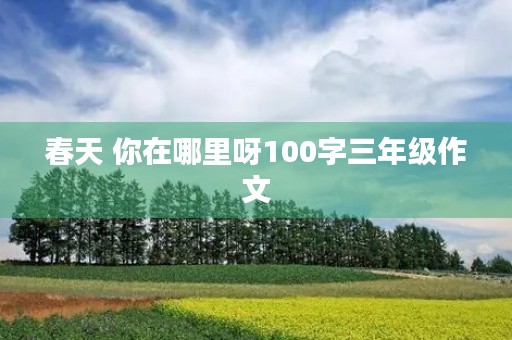 春天 你在哪里呀100字三年级作文 春天 你在哪里呀100字三年级作文