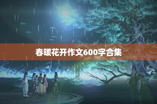 春暖花开作文600字合集 春暖花开作文600字合集