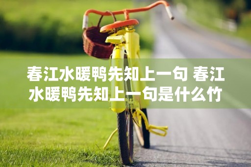 春江水暖鸭先知上一句 春江水暖鸭先知上一句是什么竹外桃园梁山志啊