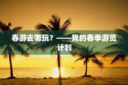 春游去哪玩？——我的春季游览计划