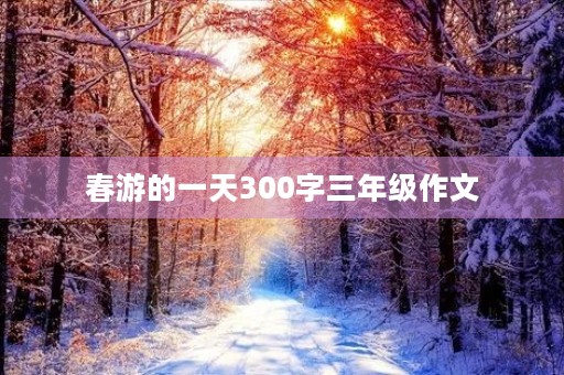 春游的一天300字三年级作文 春游的一天300字三年级作文