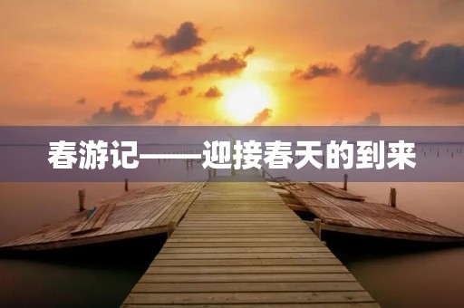 春游记——迎接春天的到来 春游记——迎接春天的到来