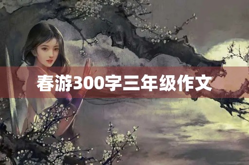 春游300字三年级作文 春游300字三年级作文