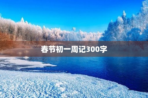 春节初一周记300字 春节初一周记300字