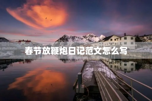 春节放鞭炮日记范文怎么写 春节放鞭炮日记范文怎么写