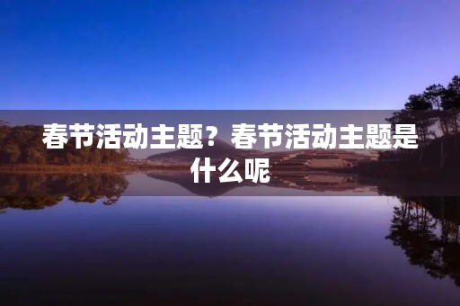 春节活动主题？春节活动主题是什么呢