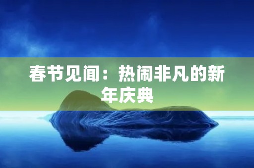 春节见闻:热闹非凡的新年庆典 春节见闻:热闹非凡的新年庆典