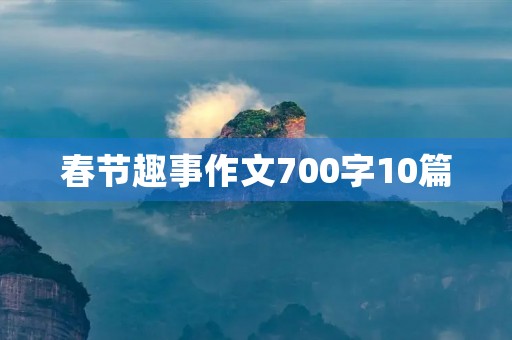 春节趣事作文700字10篇 春节趣事作文700字10篇