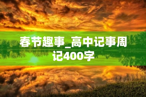 春节趣事_高中记事周记400字 春节趣事_高中记事周记400字