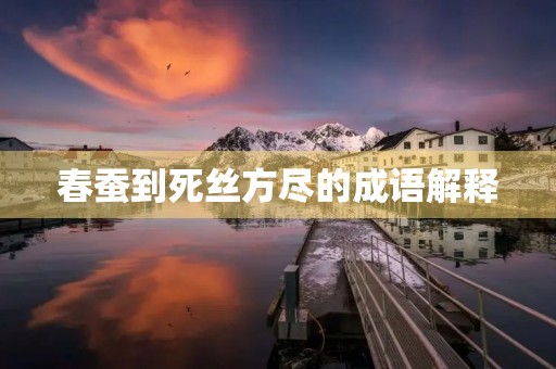 春蚕到死丝方尽的成语解释 春蚕到死丝方尽的成语解释