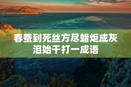 春蚕到死丝方尽蜡炬成灰泪始干打一成语 春蚕到死丝方尽蜡炬成灰泪始干打一成语