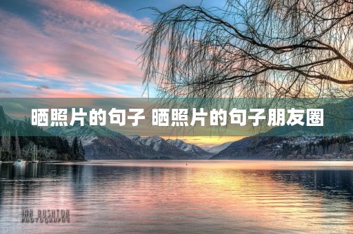 晒照片的句子 晒照片的句子朋友圈 晒照片的句子 晒照片的句子朋友圈