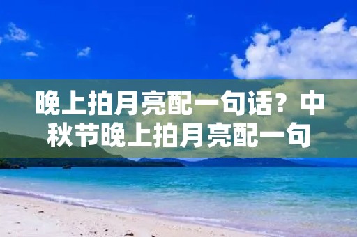 晚上拍月亮配一句话？中秋节晚上拍月亮配一句话怎么写