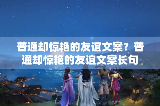普通却惊艳的友谊文案？普通却惊艳的友谊文案长句