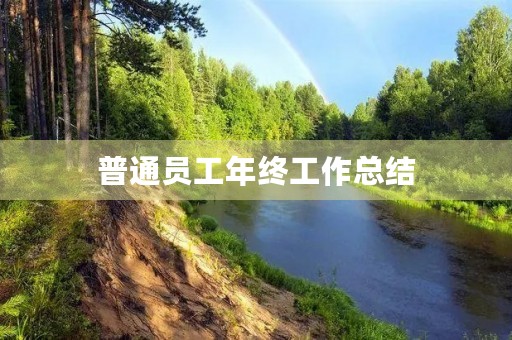 普通员工年终工作总结,普通员工个人工作总结(通用5篇) 普通员工年终工作总结,普通员工个人工作总结(通用5篇)