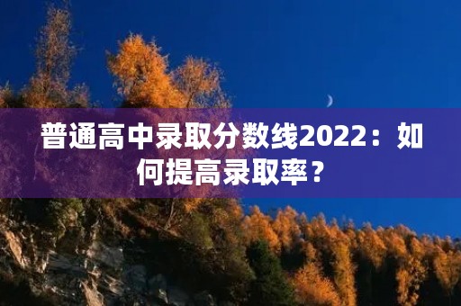 普通高中录取分数线2022:如何提高录取率? 普通高中录取分数线2022:如何提高录取率?