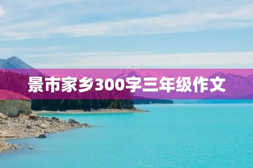 景市家乡300字三年级作文 景市家乡300字三年级作文