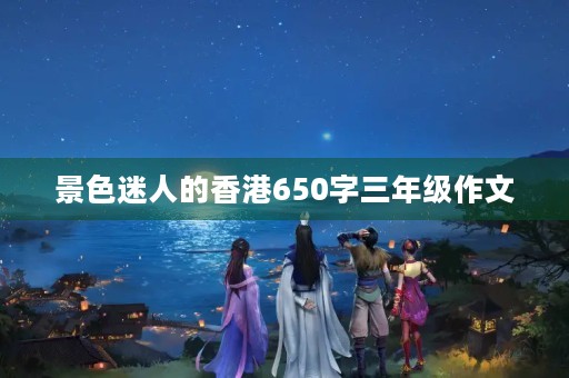 景色迷人的香港650字三年级作文 景色迷人的香港650字三年级作文