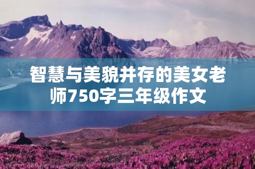 智慧与美貌并存的美女老师750字三年级作文
