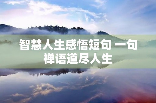 智慧人生感悟短句 一句禅语道尽人生 智慧人生感悟短句 一句禅语道尽人生