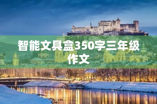 智能文具盒350字三年级作文 智能文具盒350字三年级作文