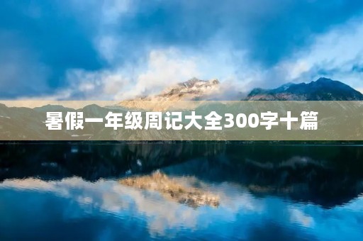 暑假一年级周记大全300字十篇 暑假一年级周记大全300字十篇