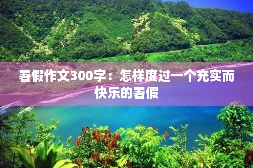暑假作文300字：怎样度过一个充实而快乐的暑假