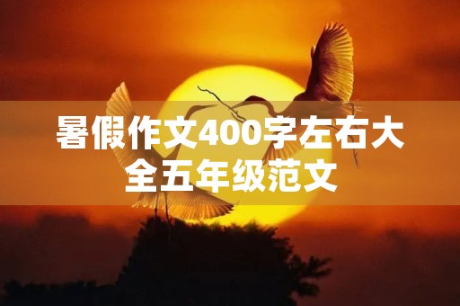 暑假作文400字左右大全五年级范文 暑假作文400字左右大全五年级范文