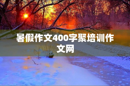 暑假作文400字聚培训作文网
