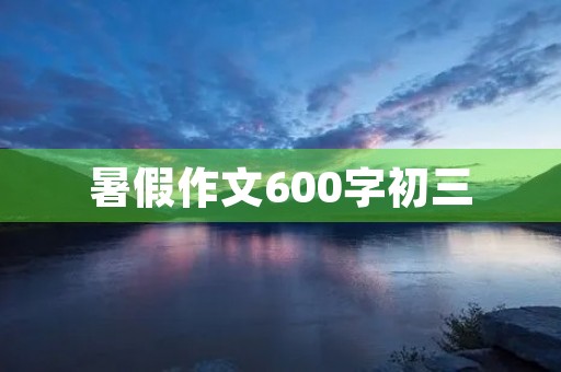 暑假作文600字初三 暑假作文600字初三