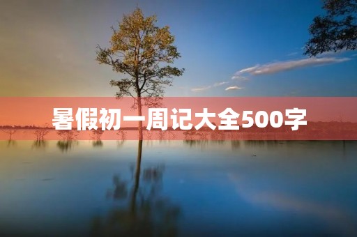 暑假初一周记大全500字 暑假初一周记大全500字