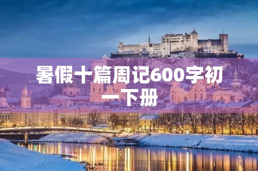 暑假十篇周记600字初一下册 暑假十篇周记600字初一下册