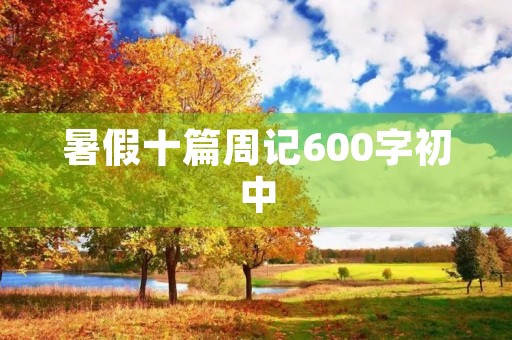 暑假十篇周记600字初中 暑假十篇周记600字初中
