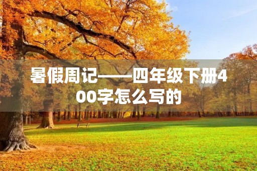 暑假周记——四年级下册400字怎么写的 暑假周记——四年级下册400字怎么写的