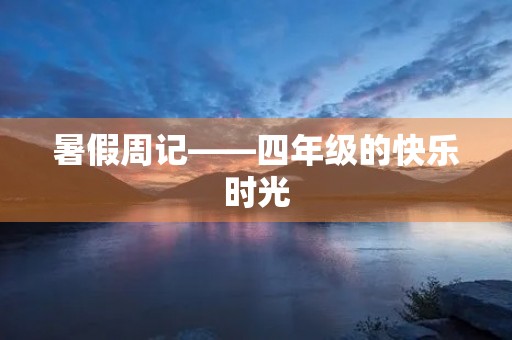 暑假周记——四年级的快乐时光 暑假周记——四年级的快乐时光