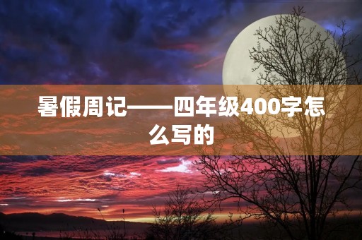 暑假周记——四年级400字怎么写的 暑假周记——四年级400字怎么写的