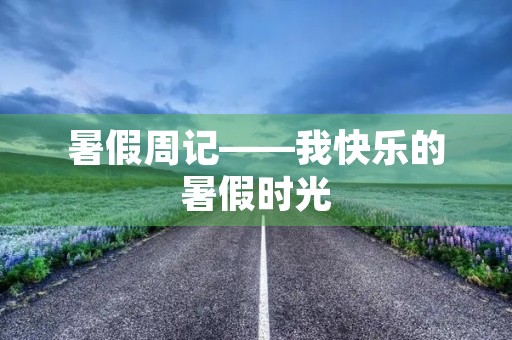 暑假周记——我快乐的暑假时光 暑假周记——我快乐的暑假时光