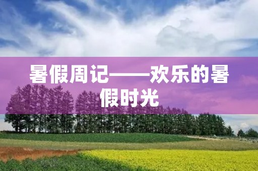暑假周记——欢乐的暑假时光 暑假周记——欢乐的暑假时光