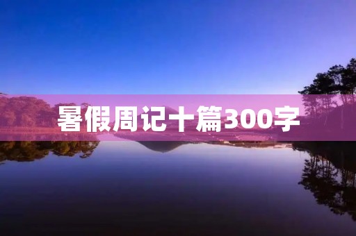 暑假周记十篇300字 暑假周记十篇300字
