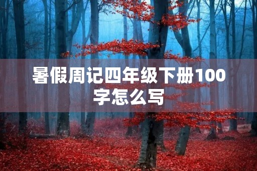 暑假周记四年级下册100字怎么写 暑假周记四年级下册100字怎么写