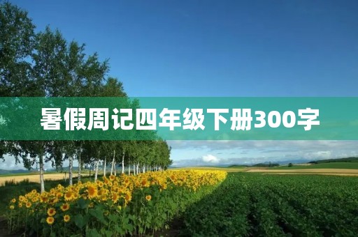 暑假周记四年级下册300字 暑假周记四年级下册300字