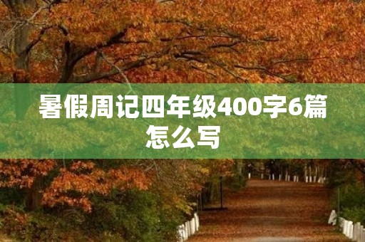 暑假周记四年级400字6篇怎么写 暑假周记四年级400字6篇怎么写