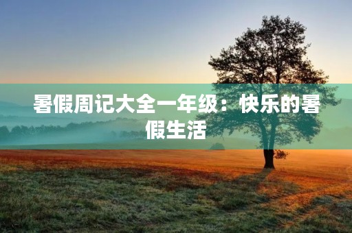 暑假周记大全一年级:快乐的暑假生活 暑假周记大全一年级:快乐的暑假生活
