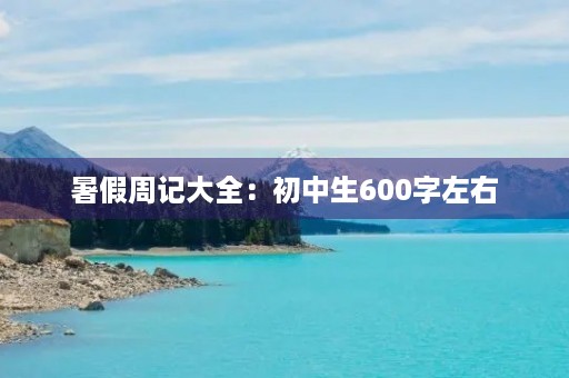 暑假周记大全:初中生600字左右 暑假周记大全:初中生600字左右