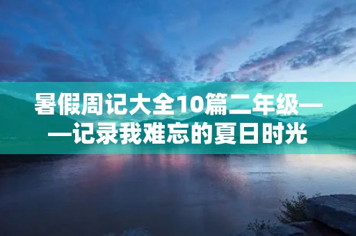 暑假周记大全10篇二年级——记录我难忘的夏日时光 暑假周记大全10篇二年级——记录我难忘的夏日时光